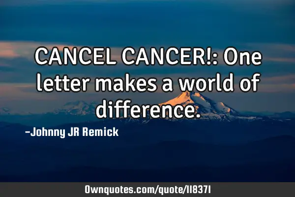 CANCEL CANCER!: One letter makes a world of