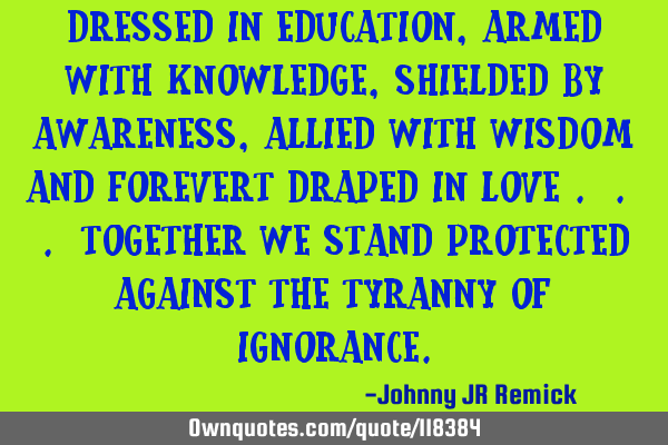 Dressed in education, armed with knowledge, shielded by awareness, allied with wisdom and forevert