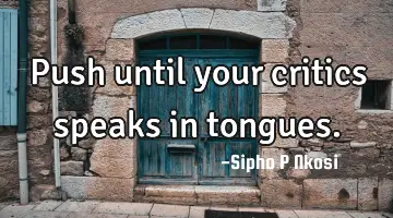 Push until your critics speaks in tongues.