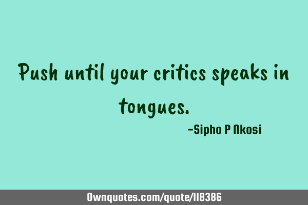 Push until your critics speaks in