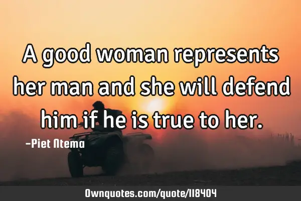 A good woman represents her man and she will defend him if he is true to