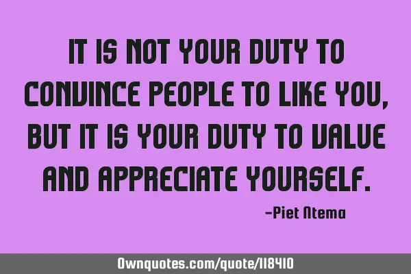 It is not your duty to convince people to like you, but it is your duty to value and appreciate