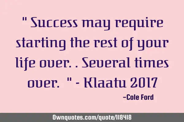 " Success may require starting the rest of your life over..several times over. " - Klaatu 2017
