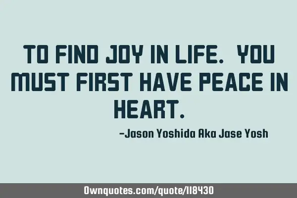 To find joy in life. You must first have peace in