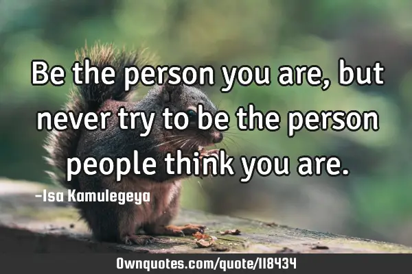 Be the person you are, but never try to be the person people think you