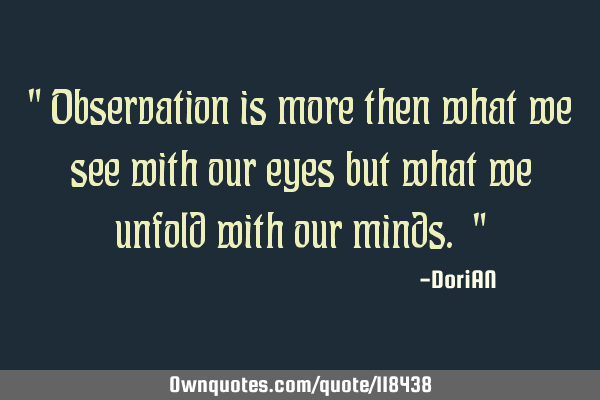 " Observation is more then what we see with our eyes but what we unfold with our minds. "
