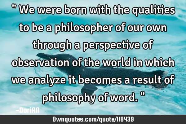 " We were born with the qualities to be a philosopher of our own through a perspective of
