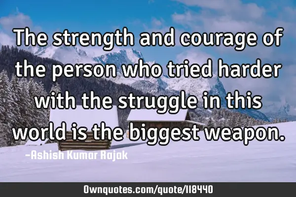 The strength and courage of the person who tried harder with the struggle in this world is the
