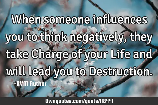 When someone influences you to think negatively, they take Charge of your Life and will lead you to