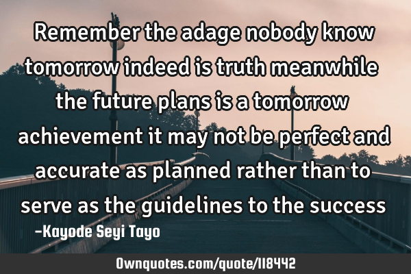 Remember the adage nobody know tomorrow indeed is truth meanwhile the future plans is a tomorrow