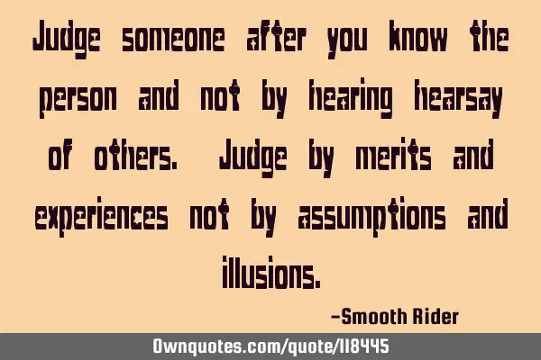 Judge someone after you know the person and not by hearing hearsay of others. Judge by merits and