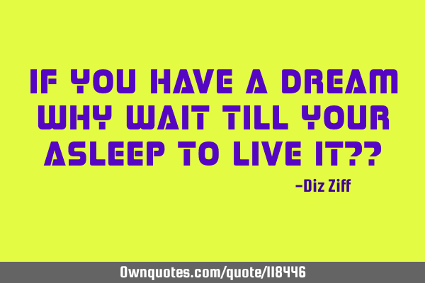 If you have a dream why wait till your asleep to live it??
