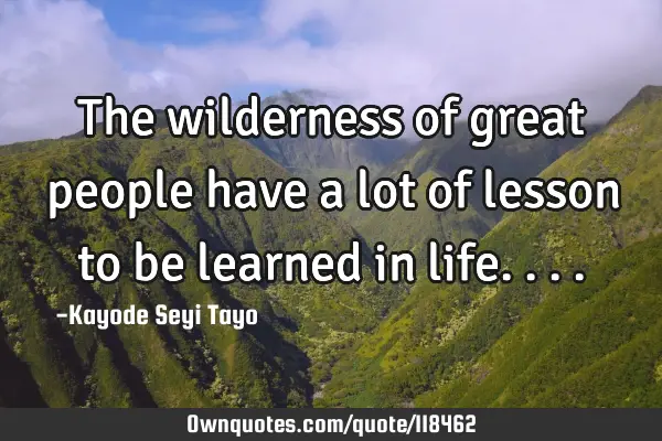 The wilderness of great people have a lot of lesson to be learned in