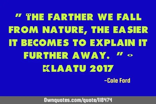 " The farther we fall from nature, the easier it becomes to explain it further away. " - Klaatu 2017