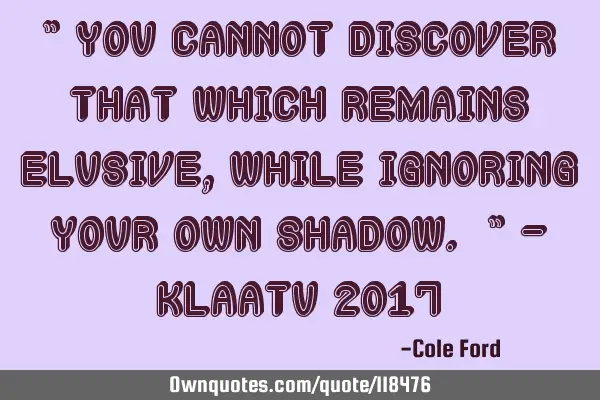 " You cannot discover that which remains elusive, while ignoring your own shadow. " - Klaatu 2017