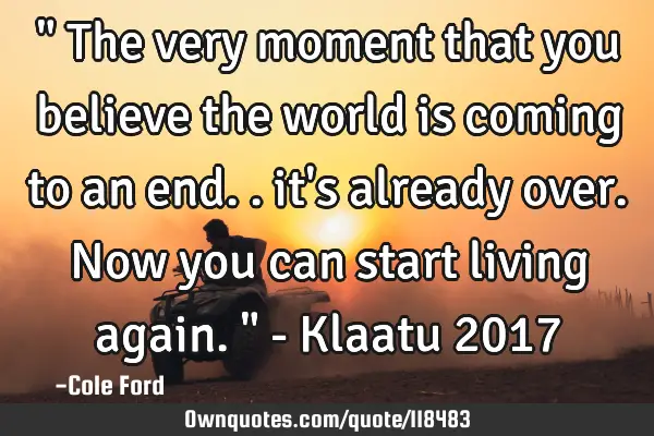 " The very moment that you believe the world is coming to an end.. it
