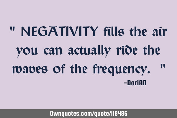 " NEGATIVITY fills the air you can actually ride the waves of the frequency. "