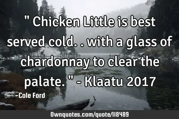 " Chicken Little is best served cold.. with a glass of chardonnay to clear the palate. " - Klaatu 20