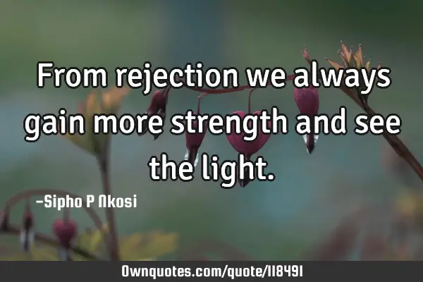 From rejection we always gain more strength and see the