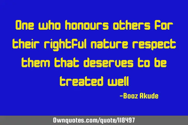 One who honors others for their rightful nature, respects them, deserves to be treated