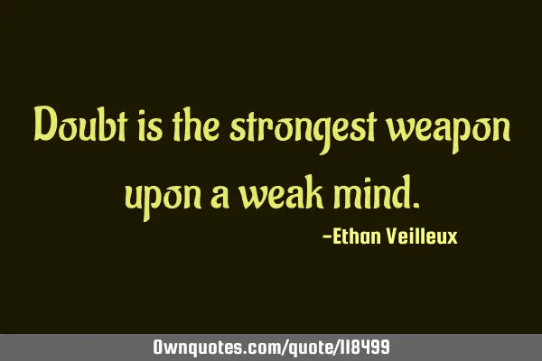 Doubt is the strongest weapon upon a weak
