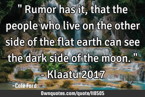 " Rumor has it, that the people who live on the other side of the flat earth can see the dark side