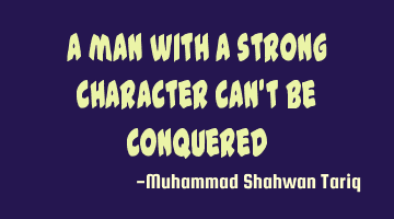 A man with a strong character can’t be conquered