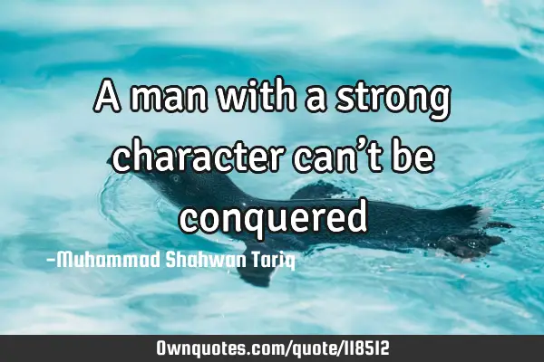 A man with a strong character can’t be