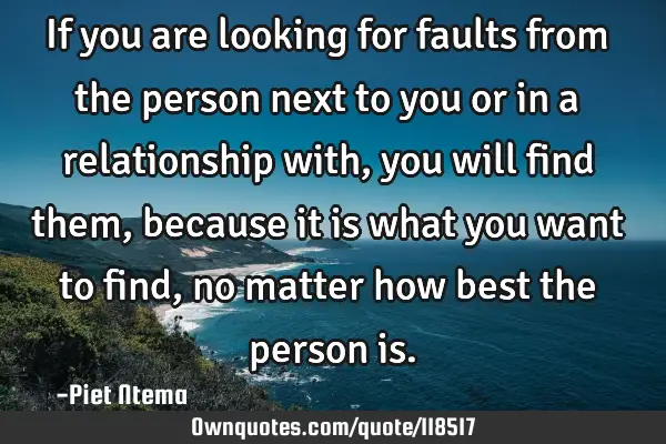 If you are looking for faults from the person next to you or in a relationship with, you will find