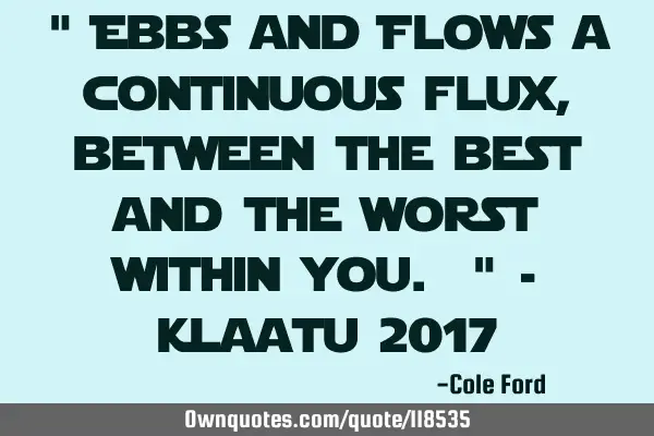 " Ebbs and Flows a continuous flux, between the best and the worst within you. " - Klaatu 2017
