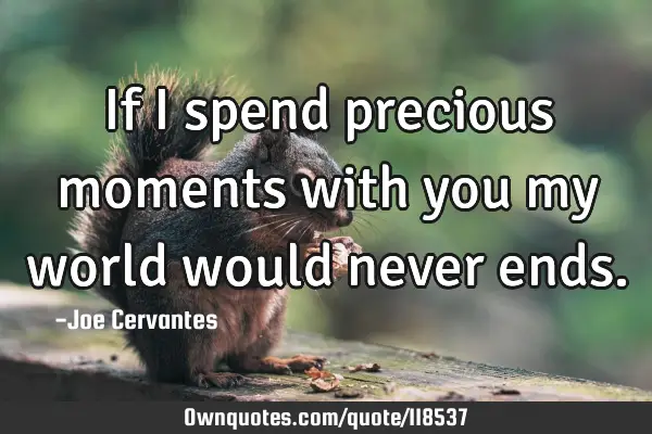 If I spend precious moments with you my world would never