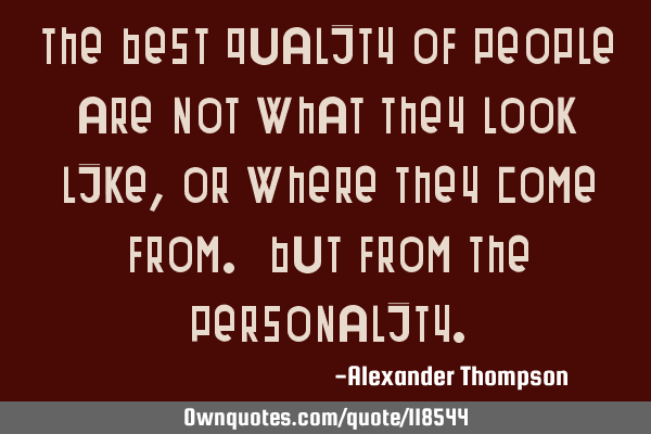 The best quality of people are not what they look like, or where they come from. But from the
