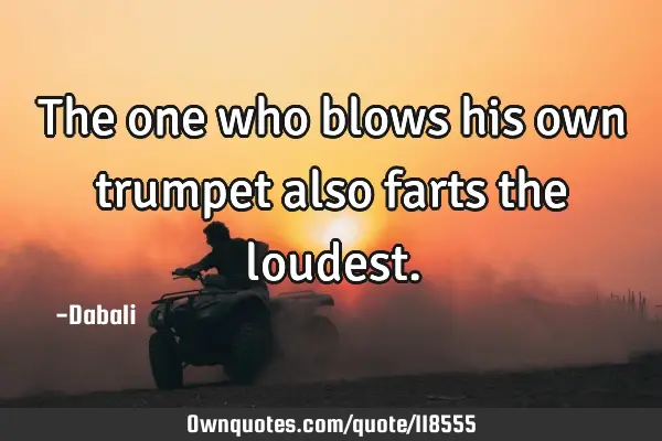 The one who blows his own trumpet also farts the