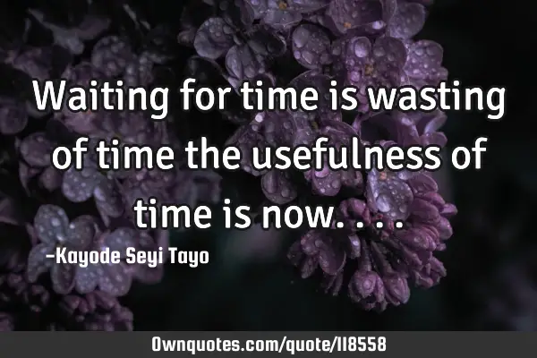Waiting for time is wasting of time the usefulness of time is