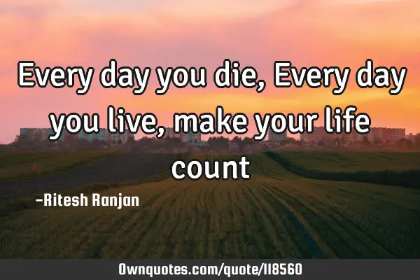 Every day you die, Every day you live, make your life