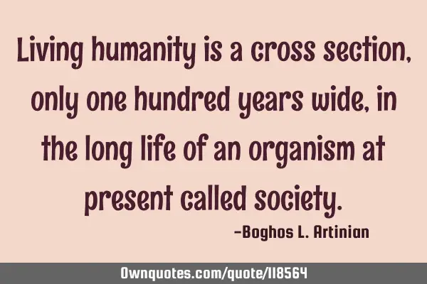 Living humanity is a cross section, only one hundred years wide, in the long life of an organism at