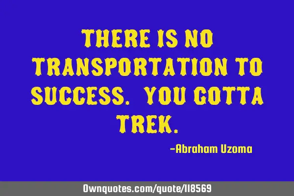 There is no transportation to success. You gotta