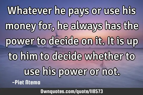 Whatever he pays or use his money for, he always has the power to decide on it. It is up to him to