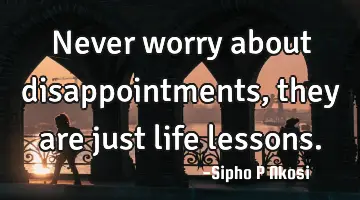 Never worry about disappointments, they are just life lessons.