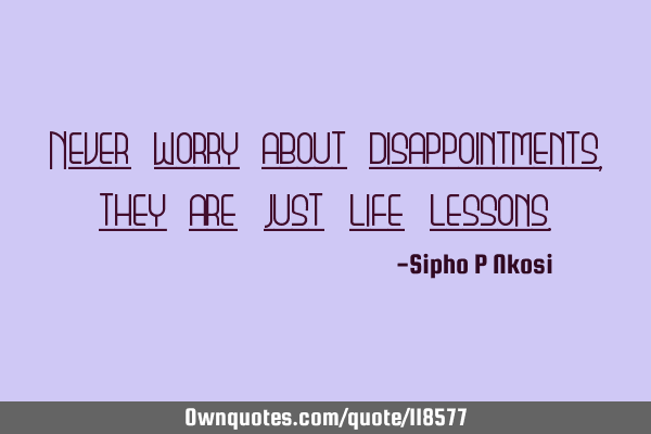 Never worry about disappointments, they are just life