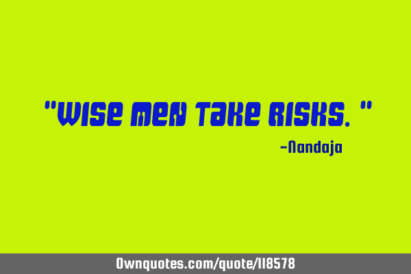 "Wise men take risks."