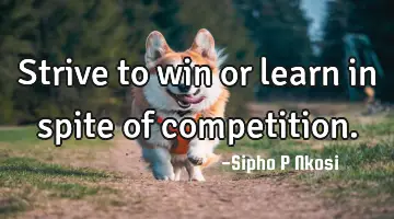 Strive to win or learn in spite of competition.