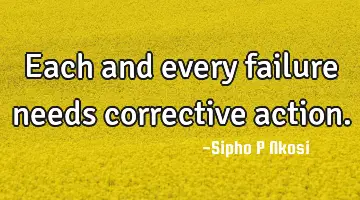 Each and every failure needs corrective action.