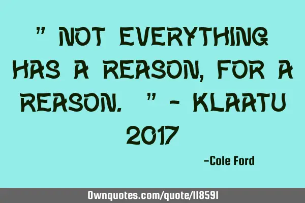 " Not everything has a reason, for a reason. " - Klaatu 2017