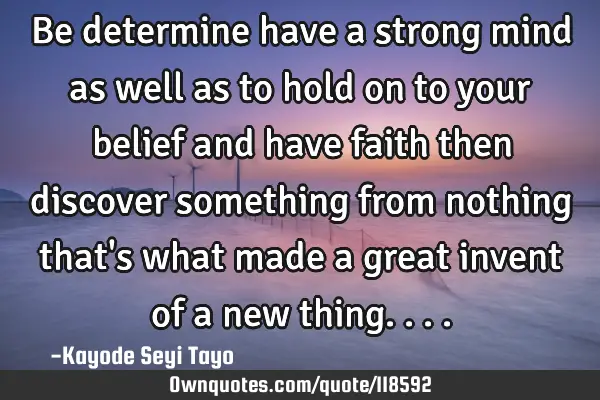 Be determine have a strong mind as well as to hold on to your belief and have faith then discover