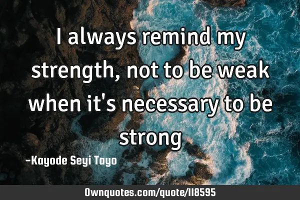 I always remind my strength, not to be weak when it