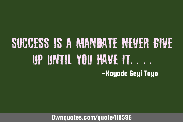 Success is a mandate never give up until you have