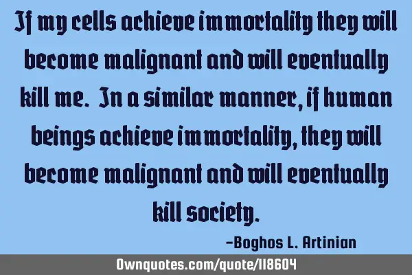 If my cells achieve immortality they will become malignant and will eventually kill me. In a