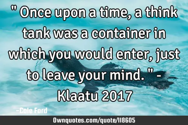 " Once upon a time, a think tank was a container in which you would enter, just to leave your mind.