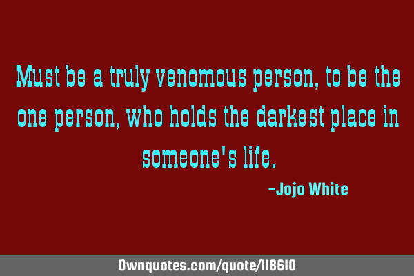 Must be a truly venomous person, to be the one person, who holds the darkest place in someone